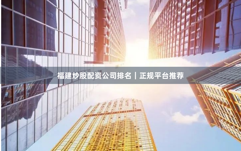 福建炒股配资公司排名|正规平台推荐