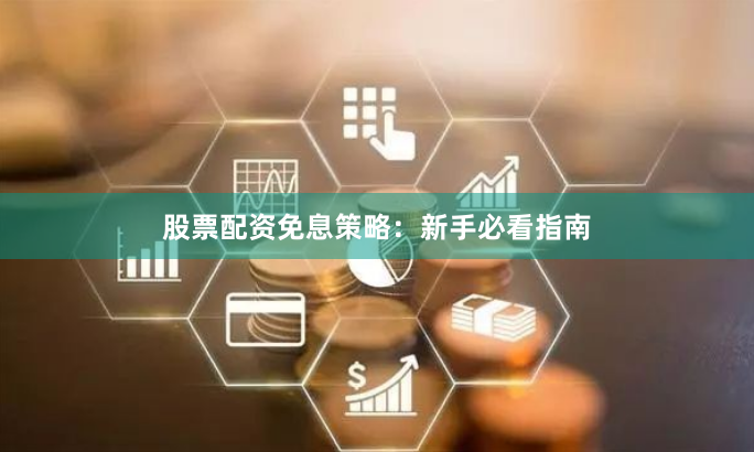 股票配资免息策略:新手必看指南