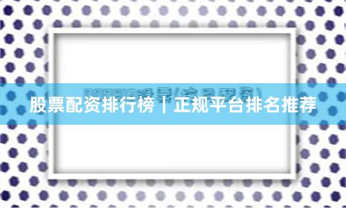 股票配资排行榜|正规平台排名推荐