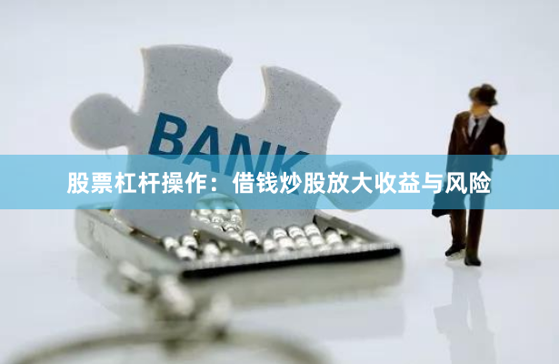 股票杠杆操作：借钱炒股放大收益与风险