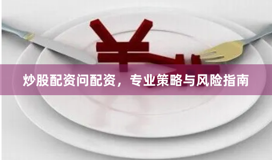 炒股配资问配资，专业策略与风险指南