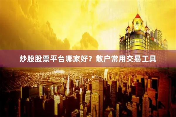 炒股股票平台哪家好？散户常用交易工具