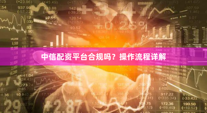 中信配资平台合规吗？操作流程详解