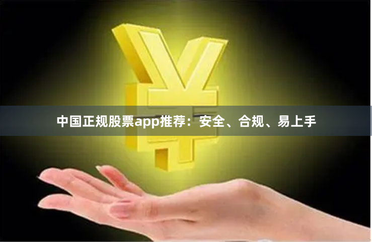 中国正规股票app推荐：安全、合规、易上手