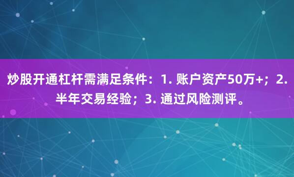 炒股开通杠杆需满足条件：1. 账户资产50万+；2. 半年交易经验；3. 通过风险测评。
