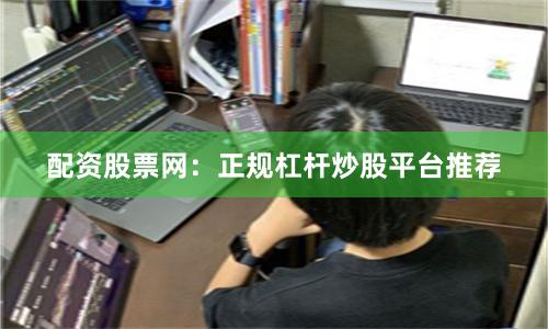 配资股票网：正规杠杆炒股平台推荐