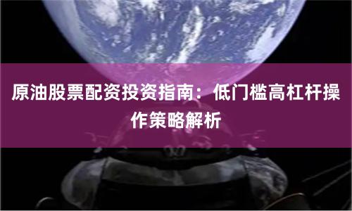 原油股票配资投资指南:低门槛高杠杆操作策略解析
