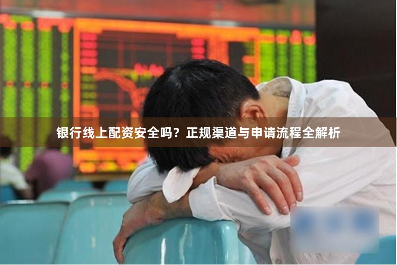 银行线上配资安全吗？正规渠道与申请流程全解析