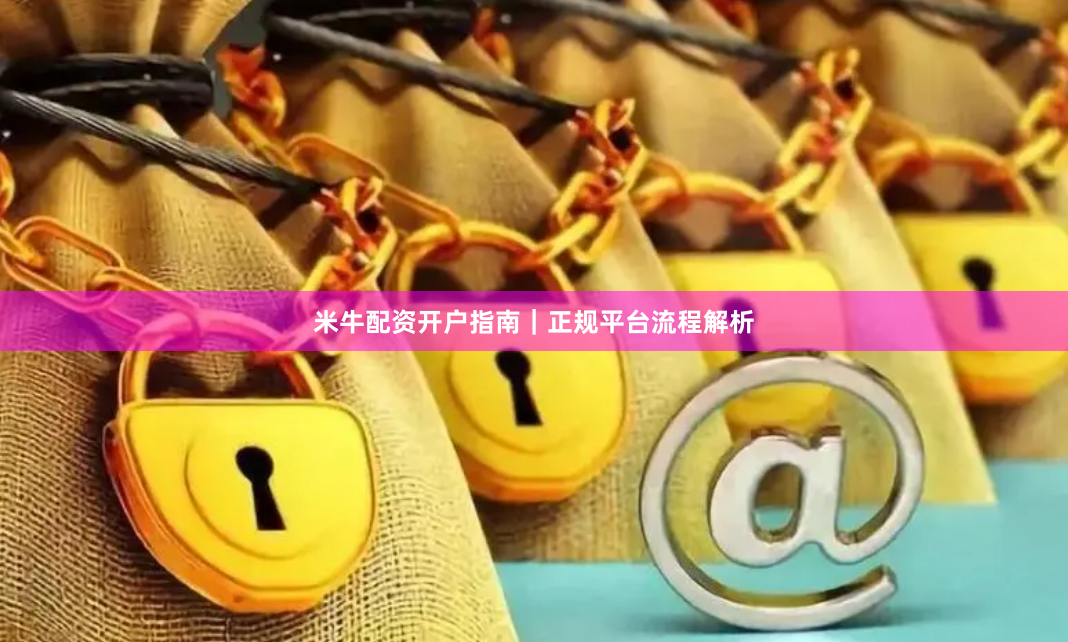 米牛配资开户指南｜正规平台流程解析