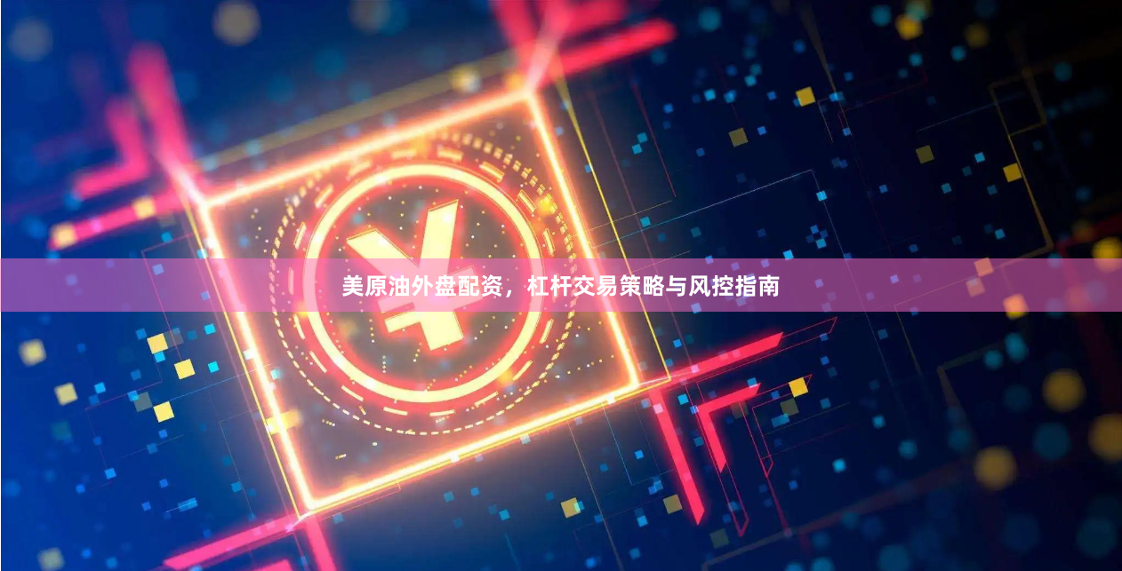 美原油外盘配资，杠杆交易策略与风控指南