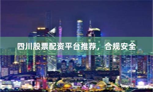 四川股票配资平台推荐，合规安全