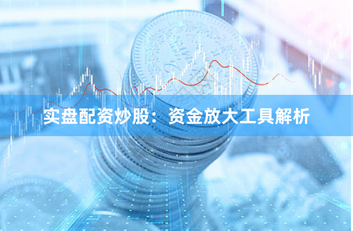 实盘配资炒股：资金放大工具解析