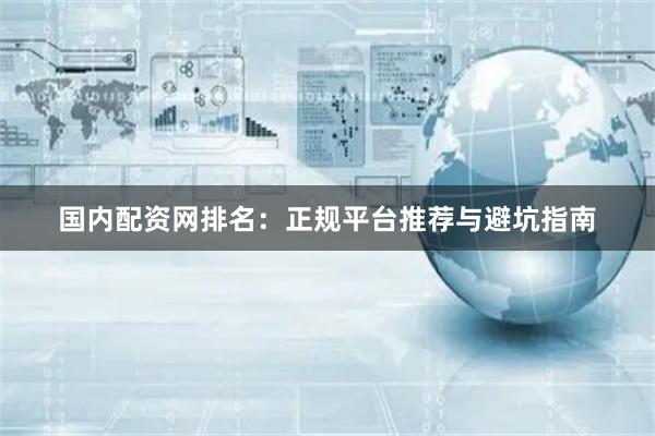 国内配资网排名：正规平台推荐与避坑指南