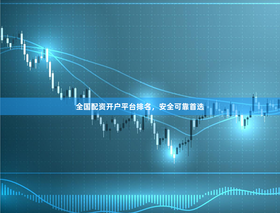 全国配资开户平台排名，安全可靠首选