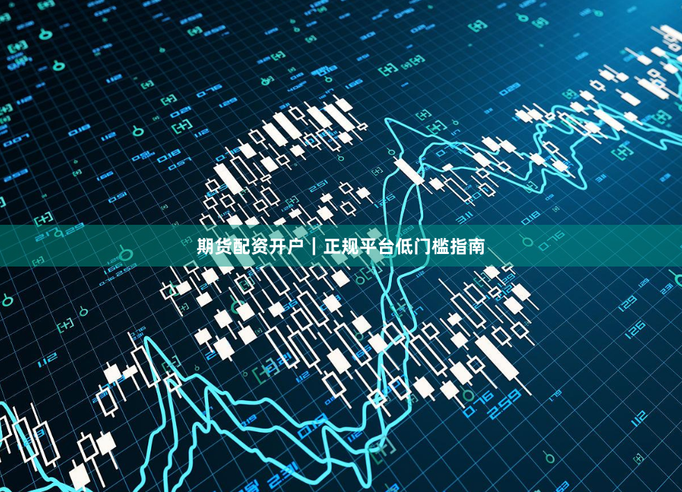 期货配资开户｜正规平台低门槛指南