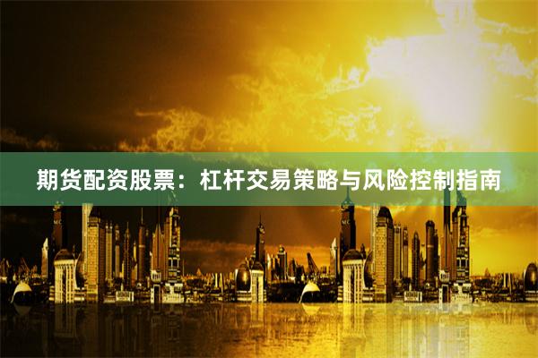 期货配资股票：杠杆交易策略与风险控制指南